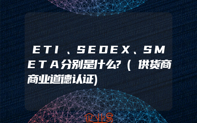 ETI、SEDEX、SMETA分别是什么?(供货商商业道德认证)