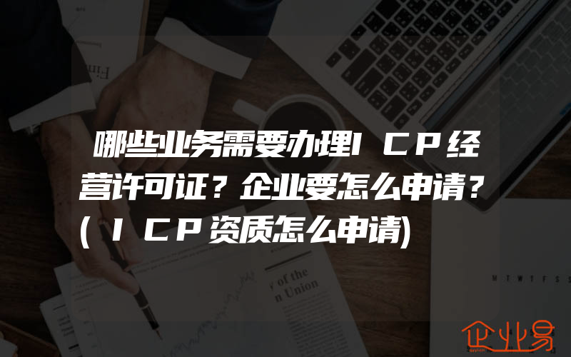 哪些业务需要办理ICP经营许可证？企业要怎么申请？(ICP资质怎么申请)