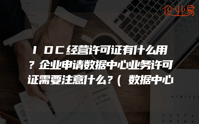 IDC经营许可证有什么用？企业申请数据中心业务许可证需要注意什么？(数据中心许可证怎么申请)