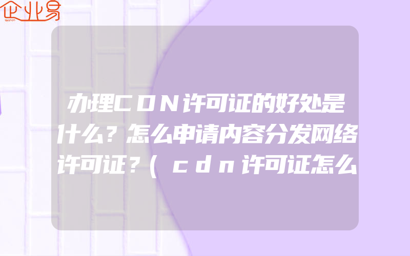 办理CDN许可证的好处是什么？怎么申请内容分发网络许可证？(cdn许可证怎么申请)