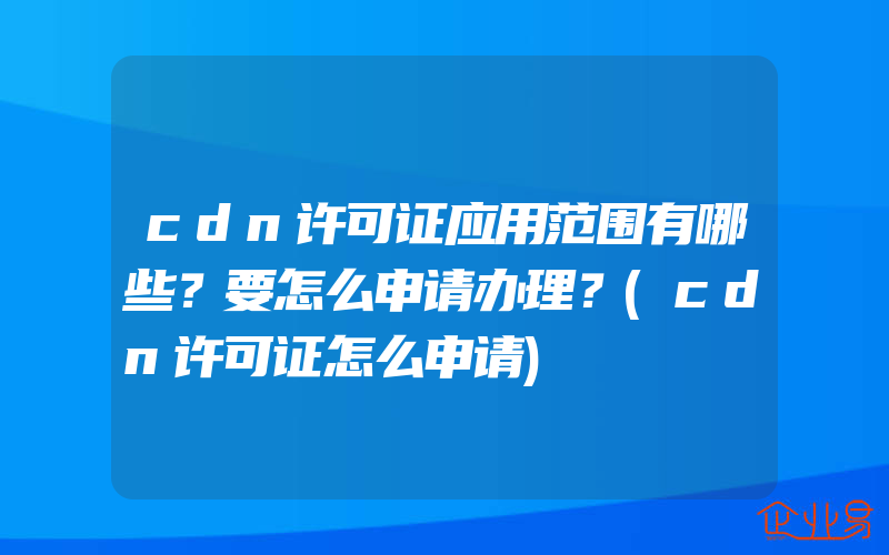 cdn许可证应用范围有哪些？要怎么申请办理？(cdn许可证怎么申请)