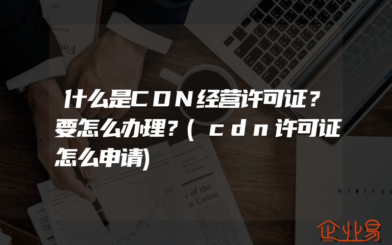 什么是CDN经营许可证？要怎么办理？(cdn许可证怎么申请)