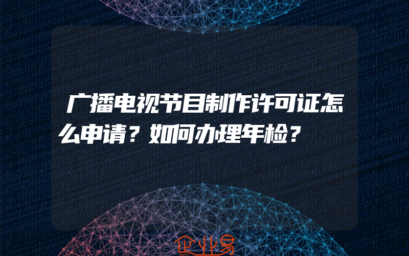 广播电视节目制作许可证怎么申请？如何办理年检？