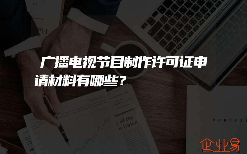 广播电视节目制作许可证申请材料有哪些？