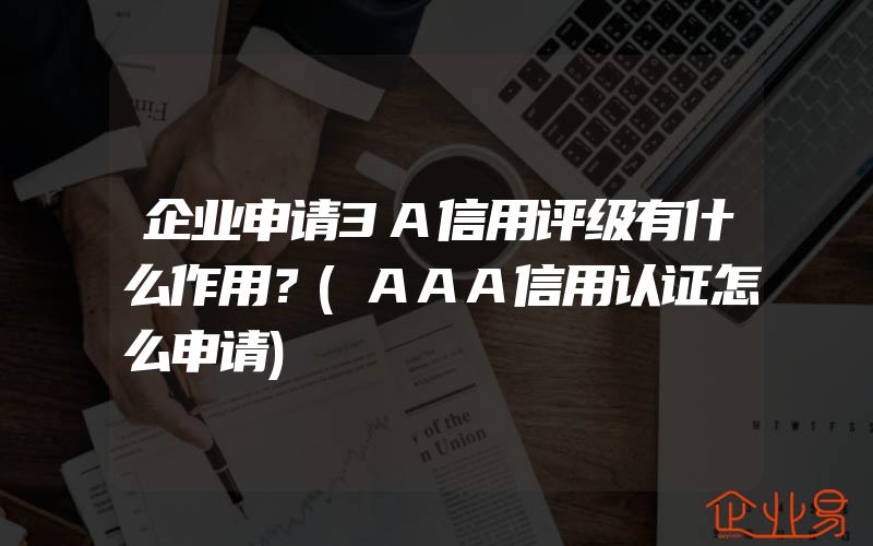 企业申请3A信用评级有什么作用？(AAA信用认证怎么申请)