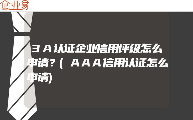 3A认证企业信用评级怎么申请？(AAA信用认证怎么申请)