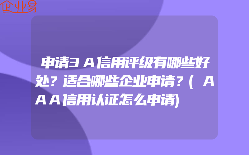 申请3A信用评级有哪些好处？适合哪些企业申请？(AAA信用认证怎么申请)