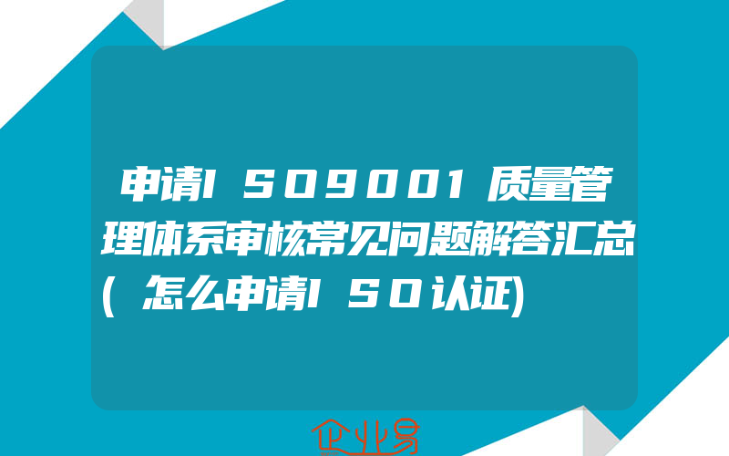 申请ISO9001质量管理体系审核常见问题解答汇总(怎么申请ISO认证)