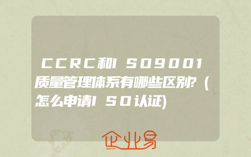 CCRC和ISO9001质量管理体系有哪些区别?(怎么申请ISO认证)