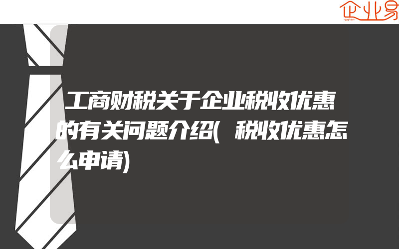 工商财税关于企业税收优惠的有关问题介绍(税收优惠怎么申请)