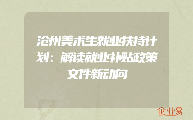 沧州美术生就业扶持计划：解读就业补贴政策文件新动向