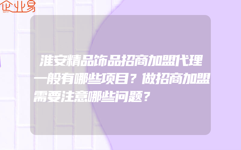 淮安精品饰品招商加盟代理一般有哪些项目？做招商加盟需要注意哪些问题？