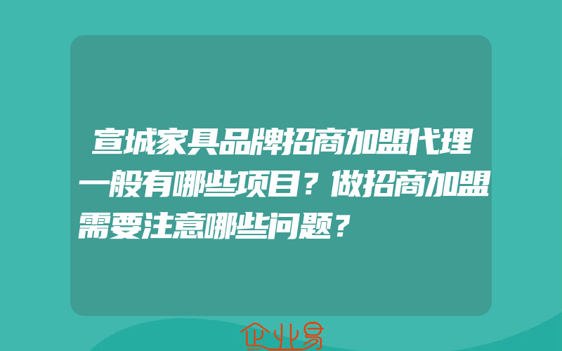 宣城家具品牌招商加盟代理一般有哪些项目？做招商加盟需要注意哪些问题？