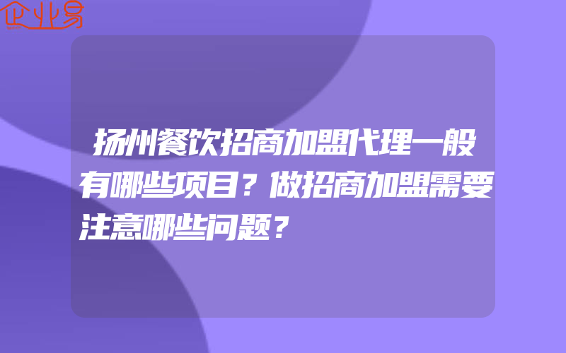 扬州餐饮招商加盟代理一般有哪些项目？做招商加盟需要注意哪些问题？