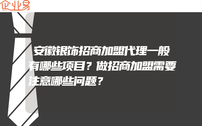 安徽银饰招商加盟代理一般有哪些项目？做招商加盟需要注意哪些问题？