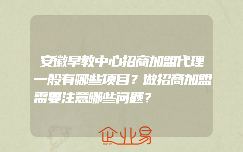 安徽早教中心招商加盟代理一般有哪些项目？做招商加盟需要注意哪些问题？