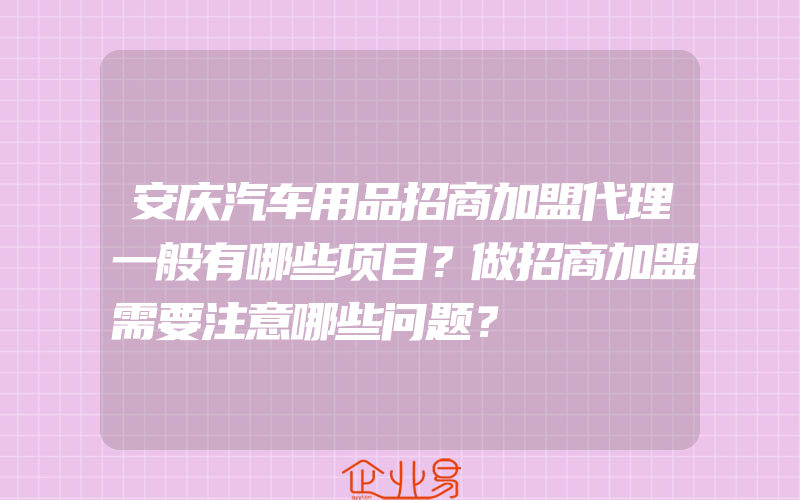 安庆汽车用品招商加盟代理一般有哪些项目？做招商加盟需要注意哪些问题？