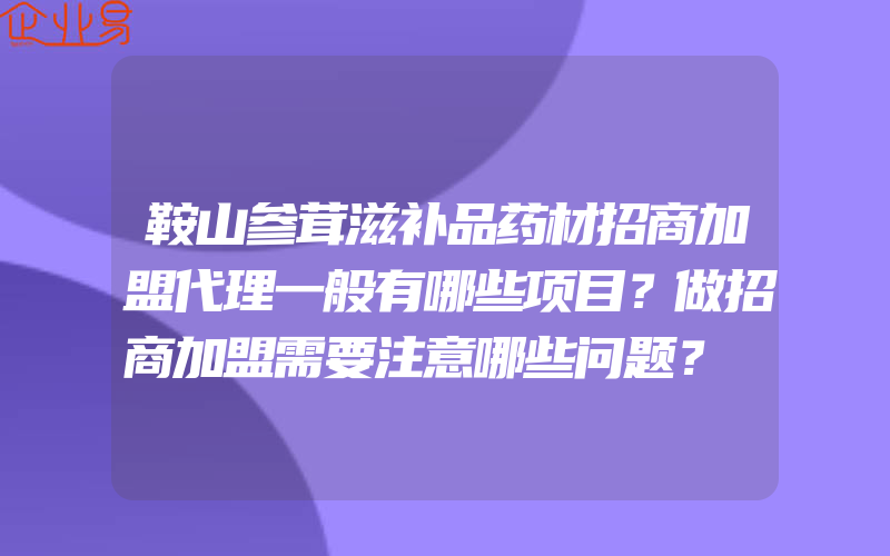 鞍山参茸滋补品药材招商加盟代理一般有哪些项目？做招商加盟需要注意哪些问题？