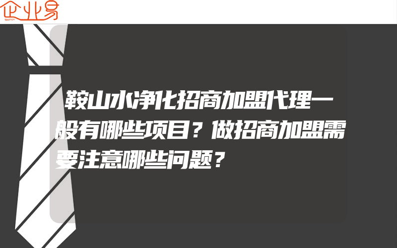 鞍山水净化招商加盟代理一般有哪些项目？做招商加盟需要注意哪些问题？