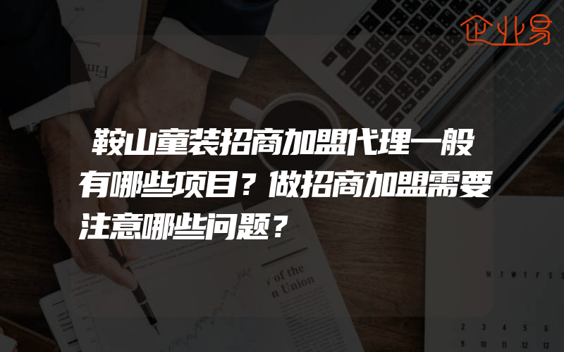 鞍山童装招商加盟代理一般有哪些项目？做招商加盟需要注意哪些问题？