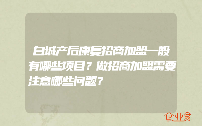 白城产后康复招商加盟一般有哪些项目？做招商加盟需要注意哪些问题？