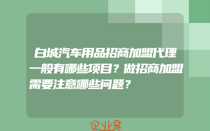 白城汽车用品招商加盟代理一般有哪些项目？做招商加盟需要注意哪些问题？