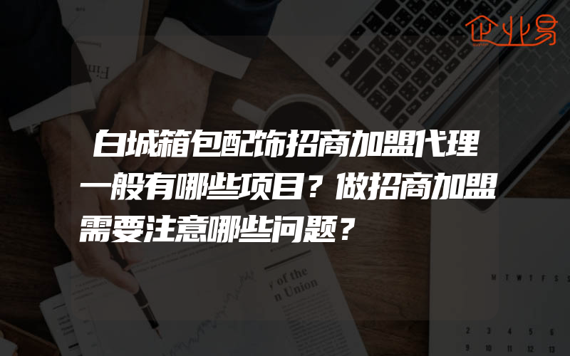 白城箱包配饰招商加盟代理一般有哪些项目？做招商加盟需要注意哪些问题？