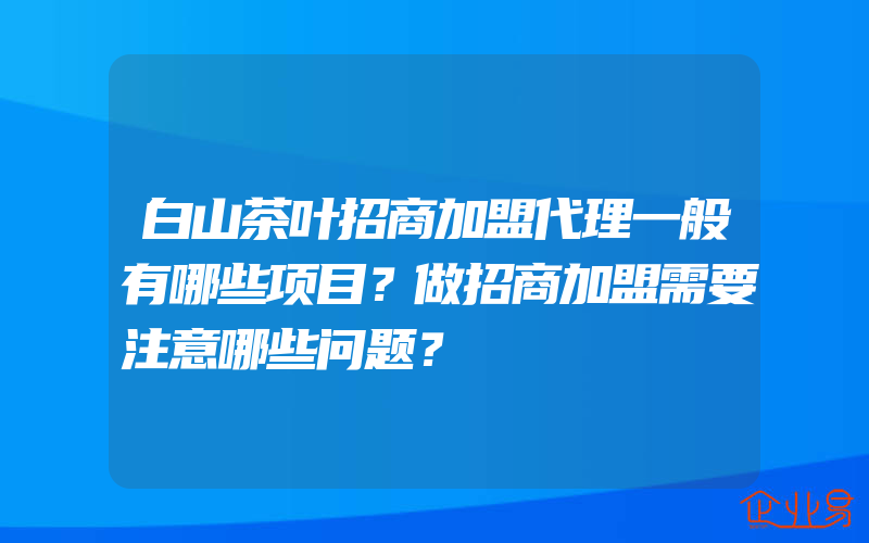 白山茶叶招商加盟代理一般有哪些项目？做招商加盟需要注意哪些问题？