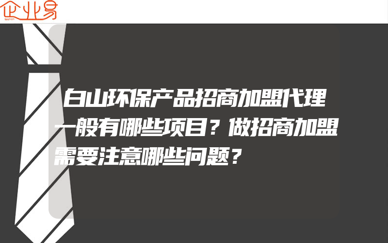 白山环保产品招商加盟代理一般有哪些项目？做招商加盟需要注意哪些问题？