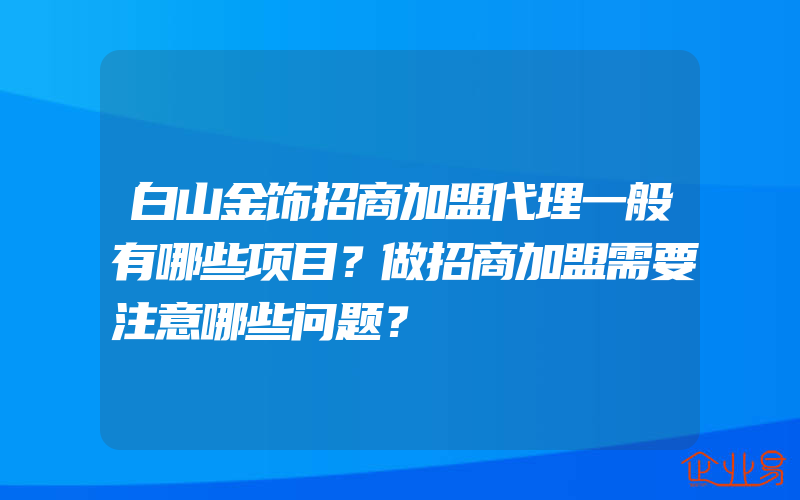 白山金饰招商加盟代理一般有哪些项目？做招商加盟需要注意哪些问题？