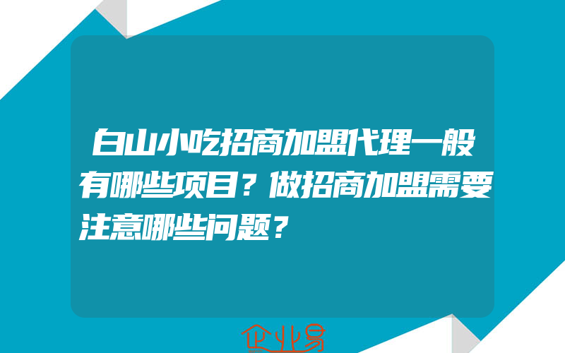 白山小吃招商加盟代理一般有哪些项目？做招商加盟需要注意哪些问题？