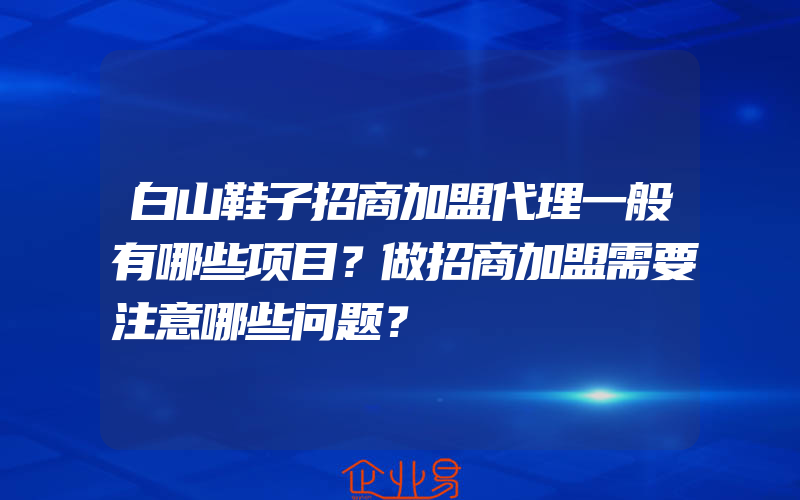 白山鞋子招商加盟代理一般有哪些项目？做招商加盟需要注意哪些问题？