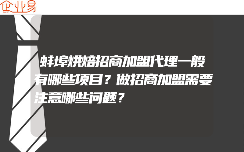 蚌埠烘焙招商加盟代理一般有哪些项目？做招商加盟需要注意哪些问题？