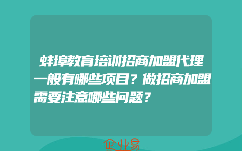 蚌埠教育培训招商加盟代理一般有哪些项目？做招商加盟需要注意哪些问题？