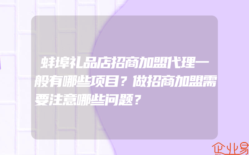 蚌埠礼品店招商加盟代理一般有哪些项目？做招商加盟需要注意哪些问题？