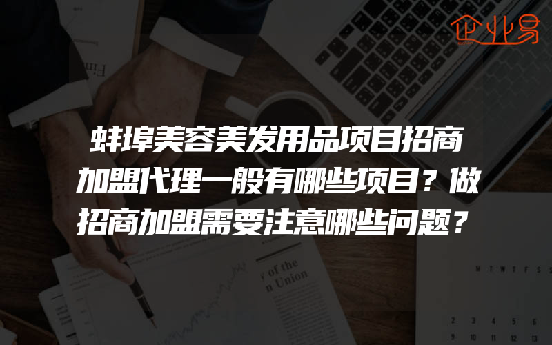 蚌埠美容美发用品项目招商加盟代理一般有哪些项目？做招商加盟需要注意哪些问题？