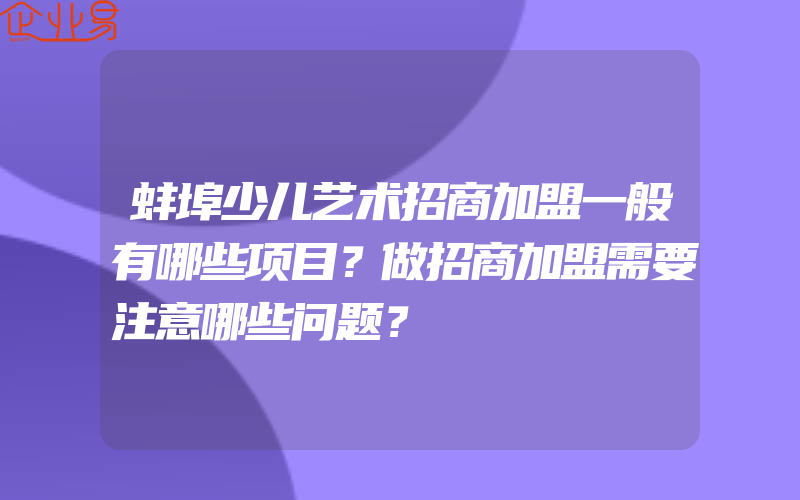 蚌埠少儿艺术招商加盟一般有哪些项目？做招商加盟需要注意哪些问题？