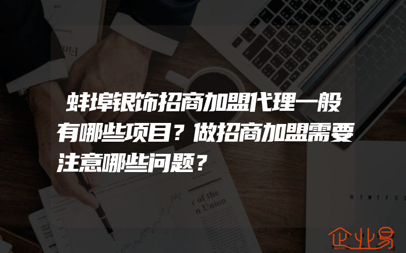 蚌埠银饰招商加盟代理一般有哪些项目？做招商加盟需要注意哪些问题？