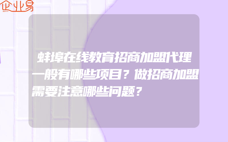 蚌埠在线教育招商加盟代理一般有哪些项目？做招商加盟需要注意哪些问题？