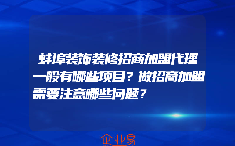 蚌埠装饰装修招商加盟代理一般有哪些项目？做招商加盟需要注意哪些问题？