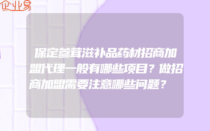 保定参茸滋补品药材招商加盟代理一般有哪些项目？做招商加盟需要注意哪些问题？