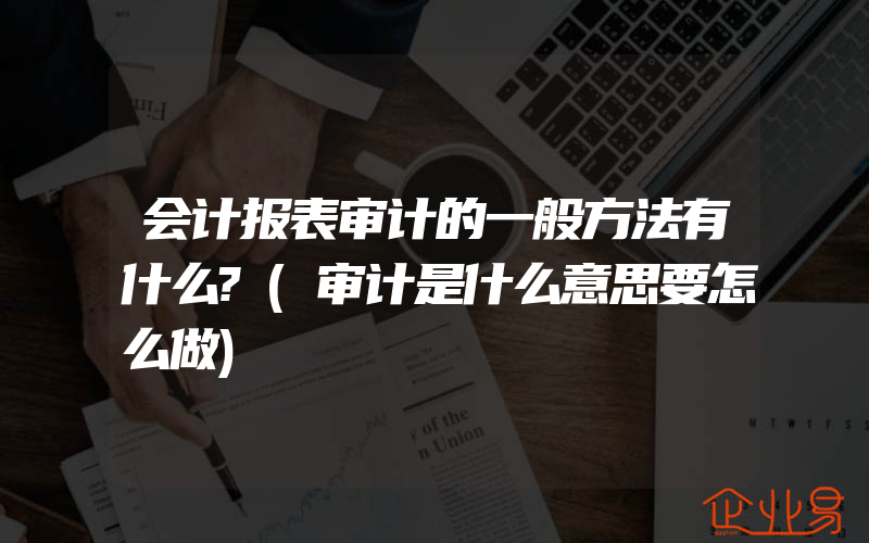 会计报表审计的一般方法有什么?(审计是什么意思要怎么做)