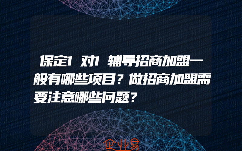 保定1对1辅导招商加盟一般有哪些项目？做招商加盟需要注意哪些问题？