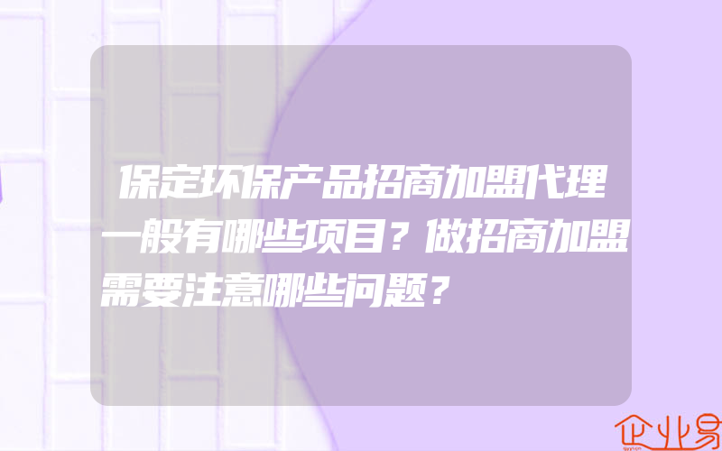 保定环保产品招商加盟代理一般有哪些项目？做招商加盟需要注意哪些问题？