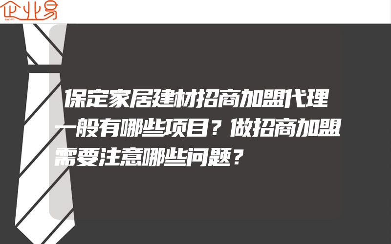 保定家居建材招商加盟代理一般有哪些项目？做招商加盟需要注意哪些问题？