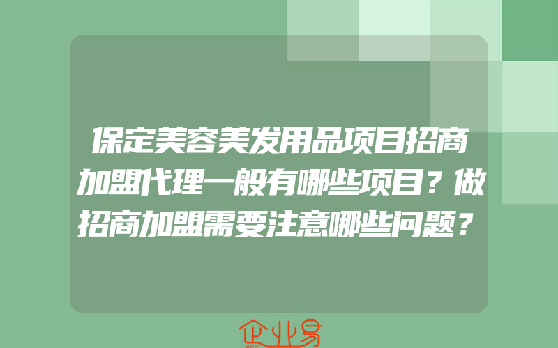 保定美容美发用品项目招商加盟代理一般有哪些项目？做招商加盟需要注意哪些问题？