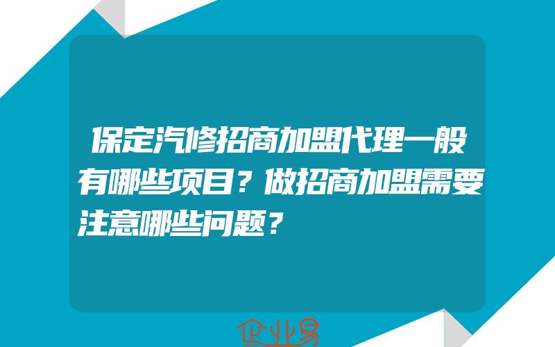 保定汽修招商加盟代理一般有哪些项目？做招商加盟需要注意哪些问题？