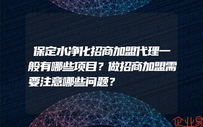 保定水净化招商加盟代理一般有哪些项目？做招商加盟需要注意哪些问题？