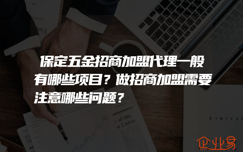 保定五金招商加盟代理一般有哪些项目？做招商加盟需要注意哪些问题？