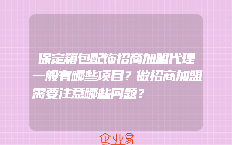 保定箱包配饰招商加盟代理一般有哪些项目？做招商加盟需要注意哪些问题？